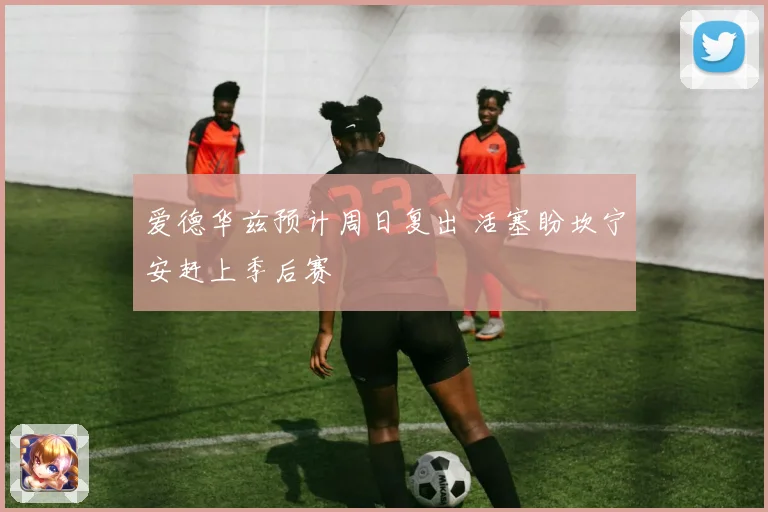 爱德华兹预计周日复出 活塞盼坎宁安赶上季后赛
