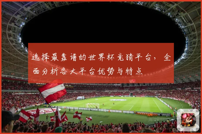 选择最靠谱的世界杯竞猜平台，全面分析各大平台优势与特点