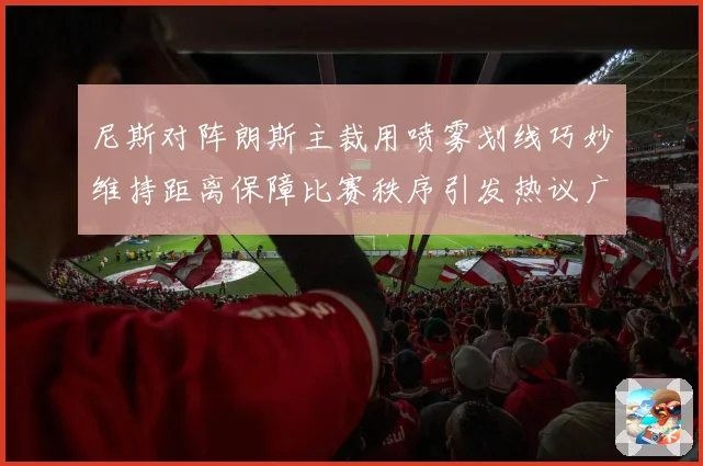 尼斯对阵朗斯主裁用喷雾划线巧妙维持距离保障比赛秩序引发热议广