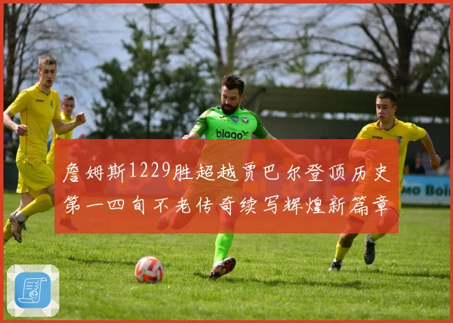 詹姆斯1229胜超越贾巴尔登顶历史第一四旬不老传奇续写辉煌新篇章