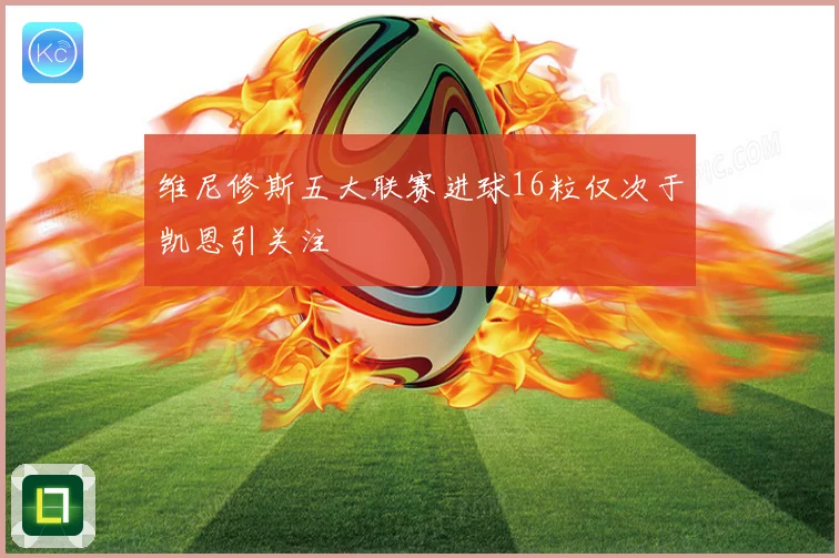 维尼修斯五大联赛进球16粒仅次于凯恩引关注