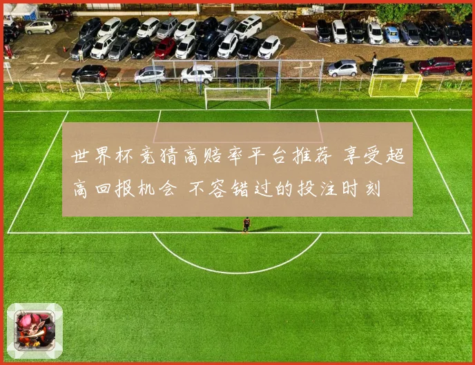 世界杯竞猜高赔率平台推荐 享受超高回报机会 不容错过的投注时刻