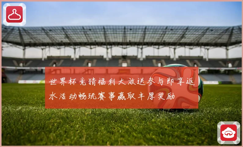 世界杯竞猜福利大放送参与即享返水活动畅玩赛事赢取丰厚奖励