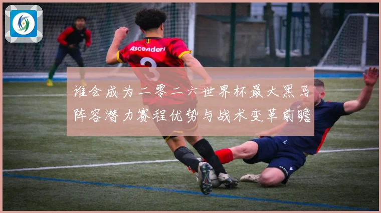 谁会成为二零二六世界杯最大黑马阵容潜力赛程优势与战术变革前瞻