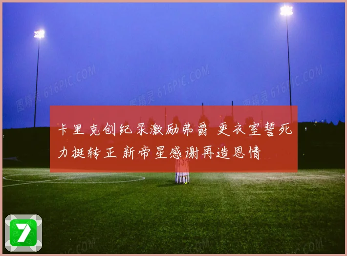 卡里克创纪录激励弗爵 更衣室誓死力挺转正 新帝星感谢再造恩情