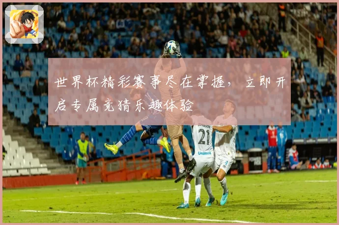 世界杯精彩赛事尽在掌握，立即开启专属竞猜乐趣体验