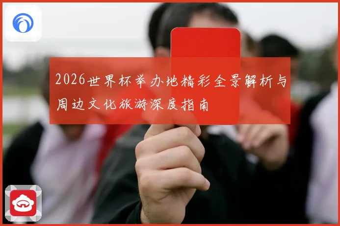 2026世界杯举办地精彩全景解析与周边文化旅游深度指南