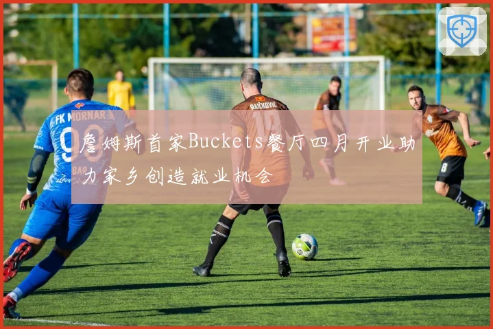 詹姆斯首家Buckets餐厅四月开业助力家乡创造就业机会