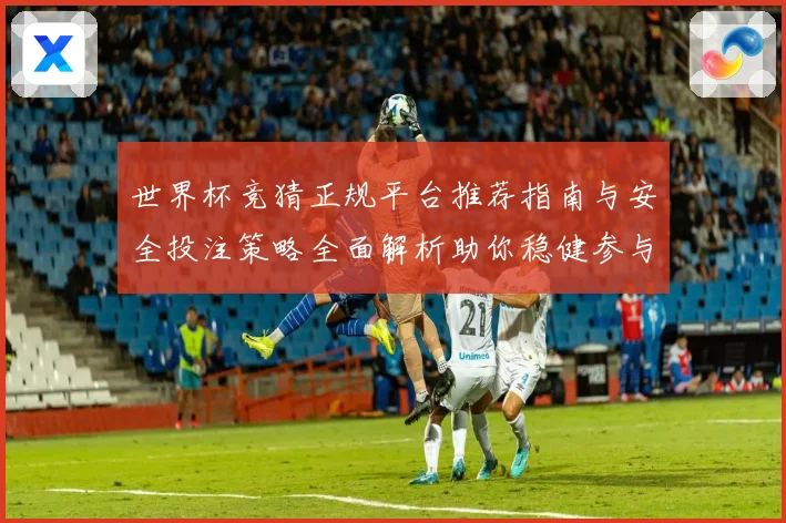 世界杯竞猜正规平台推荐指南与安全投注策略全面解析助你稳健参与精彩赛事
