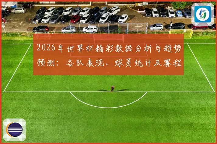 2026年世界杯精彩数据分析与趋势预测：各队表现、球员统计及赛程回顾
