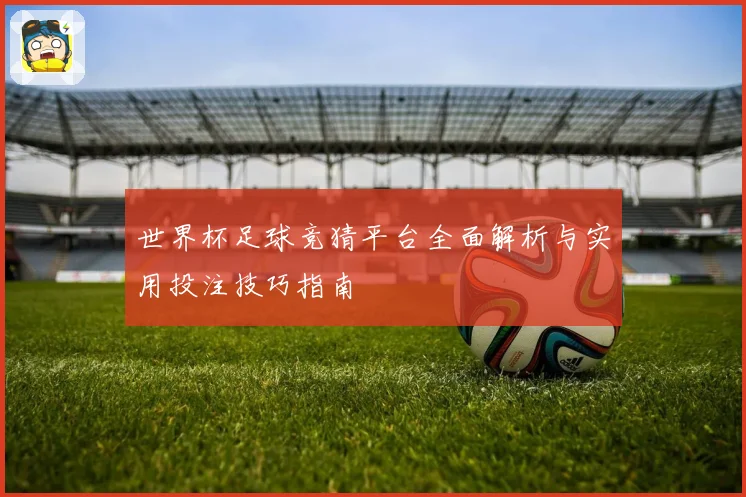 世界杯足球竞猜平台全面解析与实用投注技巧指南