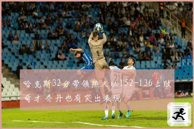 哈克斯32分带领热火以152-136击败奇才 乔丹也有突出表现