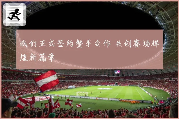 我们正式签约整季合作 共创赛场辉煌新篇章