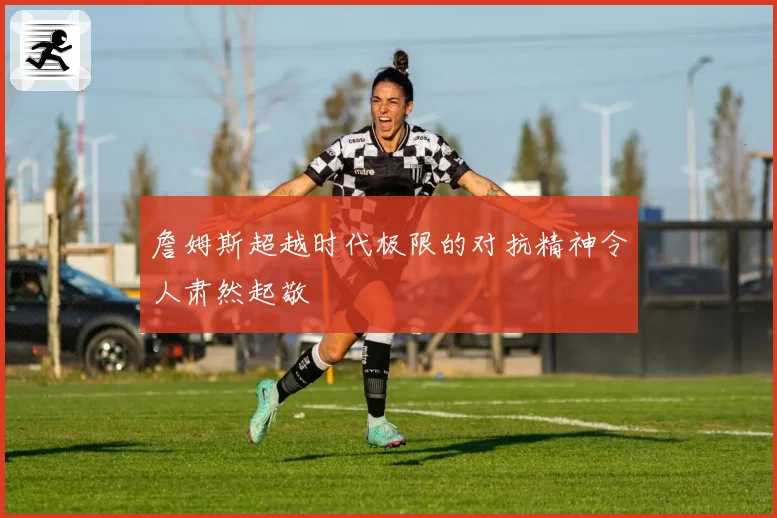 詹姆斯超越时代极限的对抗精神令人肃然起敬